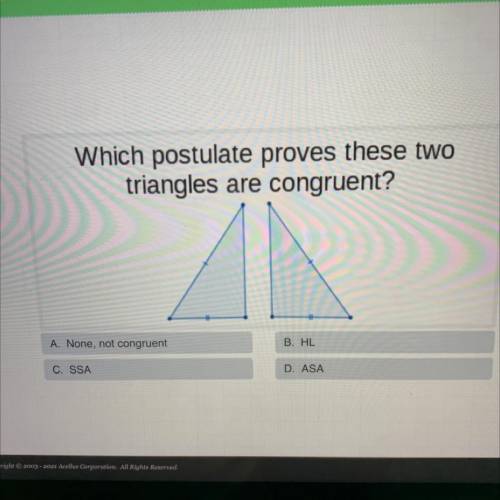 Which postulate proves these two

triangles are congruent?
A. None, not congruent
B. HL
C. SSA
D.