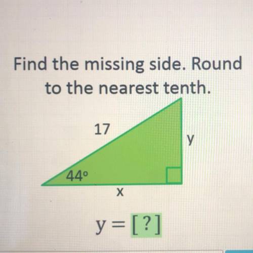 Find the missing side. Round
to the nearest tenth.
17
y
44°
Х
y=[?]