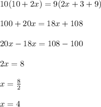 10(10 + 2x) = 9(2x + 3 + 9) \\  \\ 100 + 20x = 18x + 108 \\  \\ 20x - 18x = 108 - 100 \\  \\ 2x = 8 \\  \\ x =  \frac{8}{2}  \\  \\ x = 4