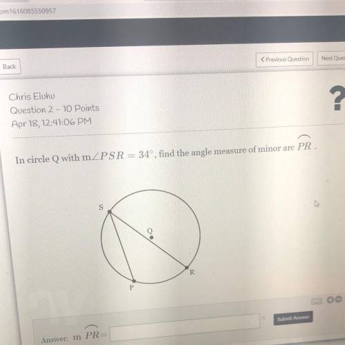 In circle Q with m PSR = 34°, find the angle measure of minor arc PR .
S
Q
R
Р