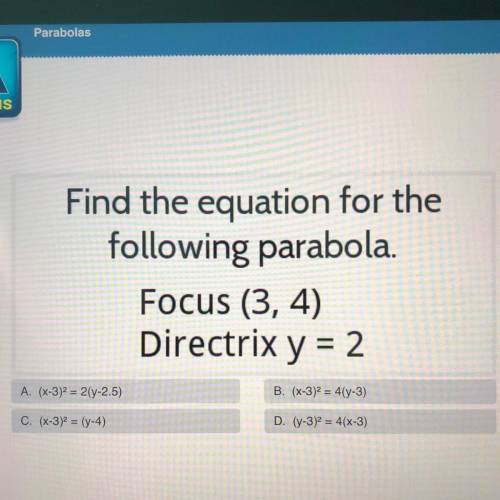 Find the equation for the

following parabola.
Focus (3, 4)
Directrix y = 2
A. (x-3)2 = 2(y-2.5)
B