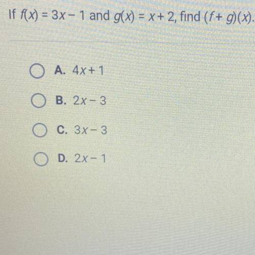 Question 2 of 10

If f(x) = 3x - 1 and g(x) = x + 2, find (f+ g)(x).
A. 4x + 1
B. 2x - 3
с. 3х – 3