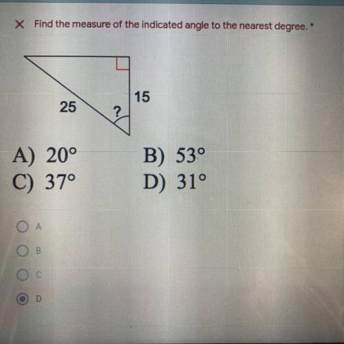 X Find the measure of the indicated angle to the nearest degree. *

15
25
?
A) 20°
C) 37°
B) 53°
D