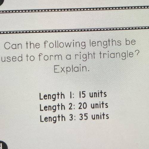 Can the following lengths be

used to form a right triangle?
Explain.
Length 1: 15 units
Length 2: