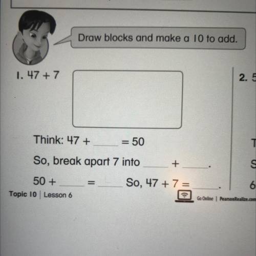 Draw blocks and make a 10 to add.

1. 47 + 7
2.
Think: 47 +
= 50
So, break apart 7 into
+
50 +
So,