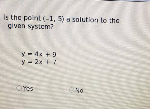 Is the point (-1, 5) a solution to the given system? y = 4x + 9 y = 2x + 7 Yes or No​