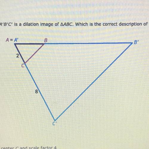 Triangle A’B’C’ is a dilation image of triangle ABC. Which is the correct description of the dilati