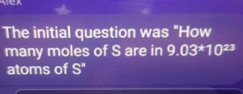 The initial question was How

* many moles of S are in 9.03*1022atoms of SThank you!! please ans