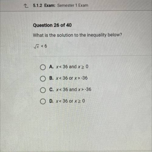 Question 26 OT 40

What is the solution to the inequality below?
X < 6
A. x < 36 and x >