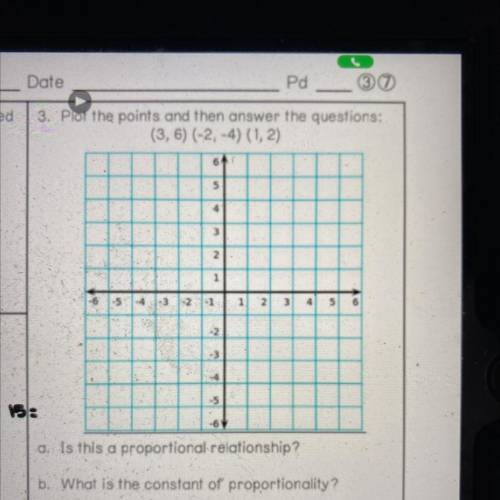 Plot the points and then answer the questions:

(3, 6) (-2,-4) (1,2)
a. Is this a proportional rel