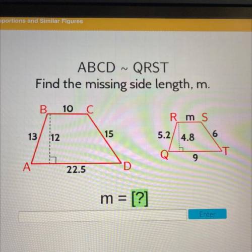 ABCD ~ QRST

Find the missing side length, m.
B.
10
C С
Rms
13
12
15
5.2 4.8
6
9
A
22.5
D
m = [?]