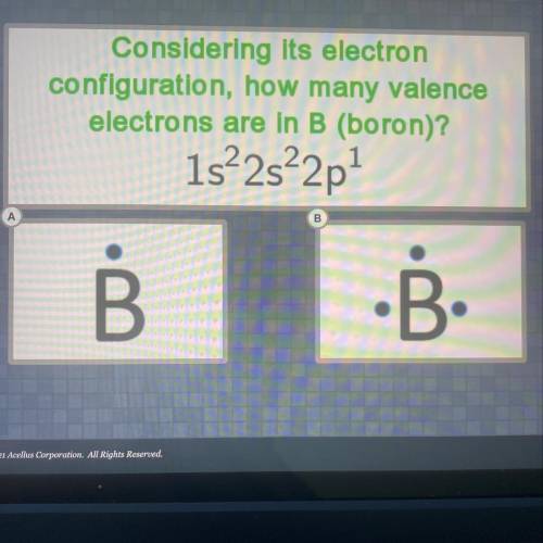 Considering its electron

configuration, how many valence
electrons are in B (boron)?
1s2, 2s2, 2p