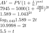 AV=PV(1+\frac{i}{n})^{n*t}\\7945=5000(1+\frac{.086}{2})^{2t}\\1.589=1.043^{2t}\\log_{1.043}1.589=2t\\10.9998=2t\\5.5=t