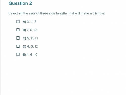 Select all the sets of three side lengths that will make a triangle.

Multiple select question.
A)