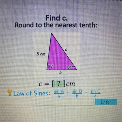 Find c.

Round to the nearest tenth:
8 cm
82
55°
b
c = [? ]cm
Law of Sines:
sin A
sin C
sin B
b
Pl