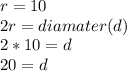 r=10\\2r=diamater (d)\\2*10=d\\20=d