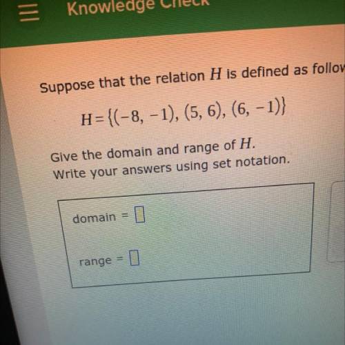 Suppose that the relation H is defined as follows.

H={(-8, -1), (5, 6), (6, -1)}
Give the domain