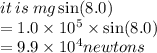 it \: is \: mg \sin(8.0 \degree)  \\  = 1.0 \times 10 {}^{5}  \times  \sin(8.0 \degree)  \\  = 9.9 \times 10 {}^{4}  newtons