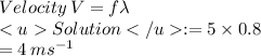 Velocity \:  V = f \lambda \\  Solution: = 5 \times 0.8 \\  = 4 \:  {ms}^{ - 1}