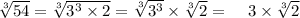 \sqrt[3]{54}  =  \sqrt[3]{ {3}^{3}  \times 2}  =  \sqrt[3]{ {3}^{3} }  \times  \sqrt[3]{2}  =  \:  \:  \:  \:  \: 3 \times  \sqrt[3]{2}