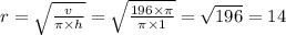 r =  \sqrt{ \frac{v}{\pi \times h} }  =  \sqrt{ \frac{196 \times \pi}{\pi \times 1} }  =  \sqrt{196}  = 14