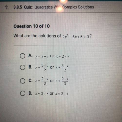 What are the solutions of 2x^2 - 6x+5= 0?

 
O A. x = 2+i or x = 2 - i
O B. x= 3+I/2 or x=3-i/2
O c