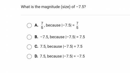 Giving brainliest

What is the magnitude (size) of –7.5?A., because |–7.5| = B.–7.5, because |–7.5