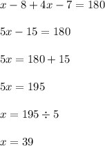 x - 8 + 4x - 7 = 180 \\  \\ 5x - 15 = 180 \\  \\ 5x = 180 + 15 \\  \\ 5x = 195 \\  \\ x = 195 \div 5 \\  \\ x = 39 \\