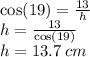 \cos(19 \degree)  =  \frac{13}{h}  \\ h =  \frac{13}{ \cos(19 \degree) }  \\ h = 13.7 \: cm