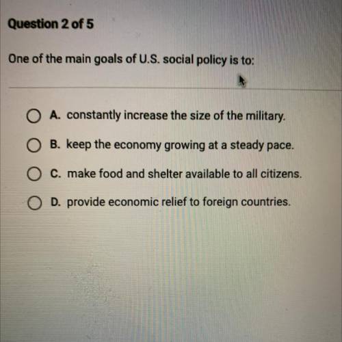 Hurry pls. One of the main goals of U.S. social policy is to:

O A. constantly increase the size o