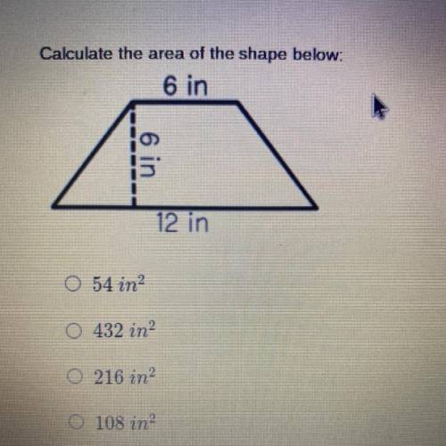 Calculate the area of the shape below:

6 in
6 in
12 in
O 54 in?
0 432 in?
O 216 in
O 108 in?