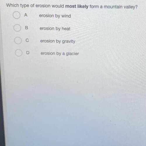 Which type of erosion would most likely form a mountain valley?

A erosion by wind
B
erosion by he