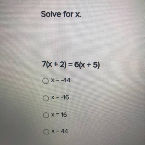Solve for x.

7(x + 2) = 6(x + 5)
X=-44
x = -16
x = 16
X= 44
Look in picture 
Help please