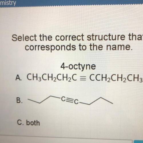Select the correct structure that

corresponds to the name.
4-octyne
A. CH3CH2CH2C = CCH2CH2CH3
B.