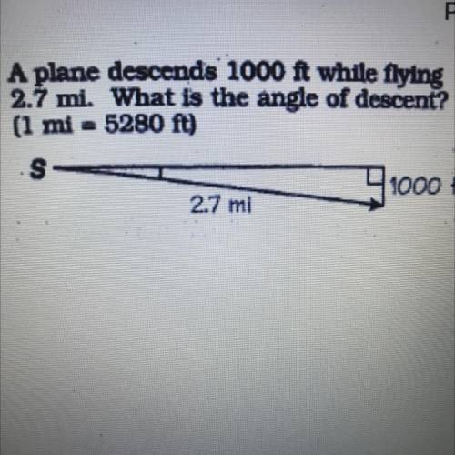 A plane descends 1000 ft while flying
2.7 mi. What is the angle of descent?
