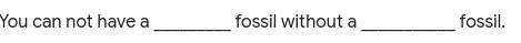 You can not have a _________ fossil without a ___________ fossil.
pls answer it