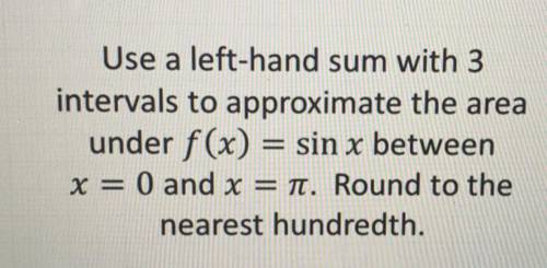 Use a left-hand sum with 3

intervals to approximate the area
under f(x) = sin x between
x = 0 and