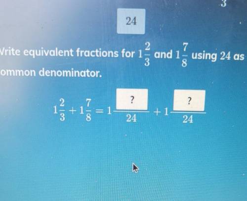 Write equivalent fractions for 1 2/3 and 1 7/8 using 24 as the common denominator 2 24 7 1 0​