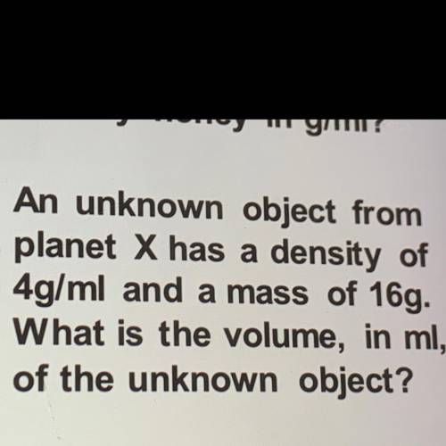 An unknown object from

planet X has a density of
4g/ml and a mass of 16g.
What is the volume, in