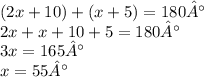(2x  + 10) + (x + 5) = 180° \\ 2x + x + 10 + 5 = 180° \\ 3x = 165° \\ x = 55°