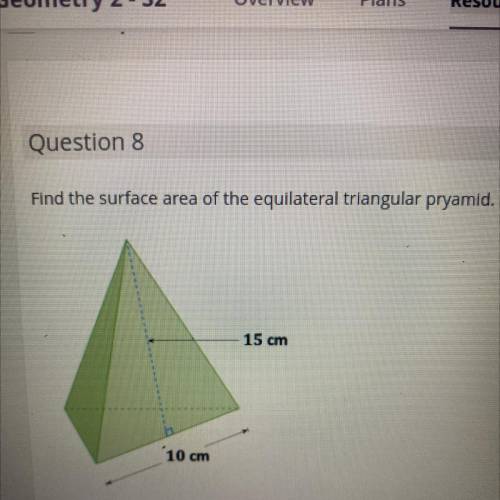 Question 8
Find the surface area of the equilateral triangular pryamid.
15 cm
10 cm
