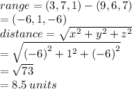 range = (3,7,1)  -  (9,6,7) \\  = ( - 6,1, - 6) \\ distance =  \sqrt{ {x}^{2} +  {y}^{2} +  {z}^{2}   }  \\  =  \sqrt{ {( - 6)}^{2} +  {1}^{2} +  {( - 6)}^{2}   }  \\  =  \sqrt{73}  \\  = 8.5 \: units