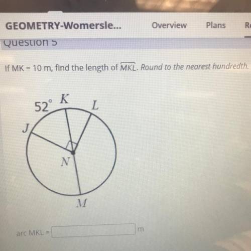 If MK = 10 m, find the length of MKL. Round to the nearest hundredth.

K
52
L
N
M
m
arc MKL =
