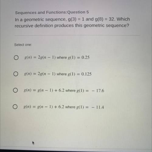 Sequences and Functions:Question 5

In a geometric sequence, g(3) = 1 and g(8) = 32. Which
recursi
