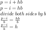 p = i + hb \\ p - i = hb \\ divide \: both \: sides \: by \: b \\ \frac{p - i}{b}  =  \frac{hb}{b}  \\  \frac{p  - i}{b}  = h