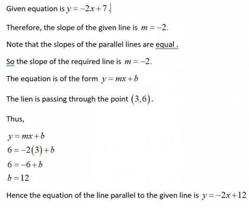 Write an equation for the line parallel to the given line that contains C. 
C(3,6); y= -2x+7