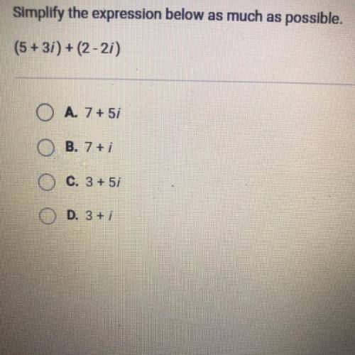 Simplify the expression below as much as possible.

(5 + 3i) + (2-2i)
O A. 7 + 5i
O B. 7 + i
O C.