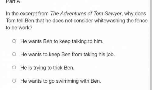 Part A

In the excerpt from The Adventures of Tom Sawyer, why does Tom tell Ben that he does not c