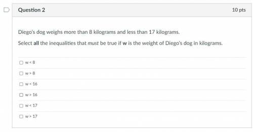Diego’s dog weighs more than 8 kilograms and less than 17 kilograms.

Select all the inequalities