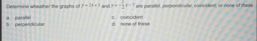 Determine wheather the graphs of y = 2x+1 and y=-3X-7 are parallel, perpendicular, coincident, or n